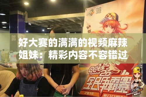 好大赛的满满的视频麻辣姐妹：精彩内容不容错过