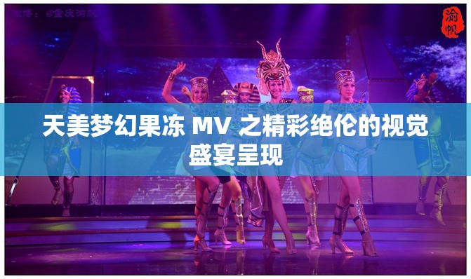 天美梦幻果冻 MV 之精彩绝伦的视觉盛宴呈现