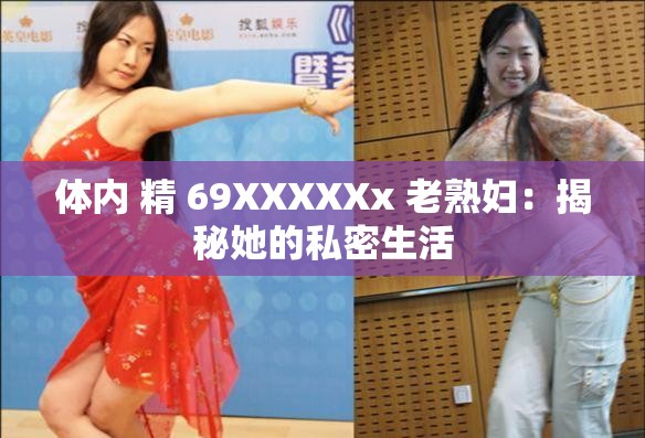 体内 精 69XXXXXx 老熟妇：揭秘她的私密生活