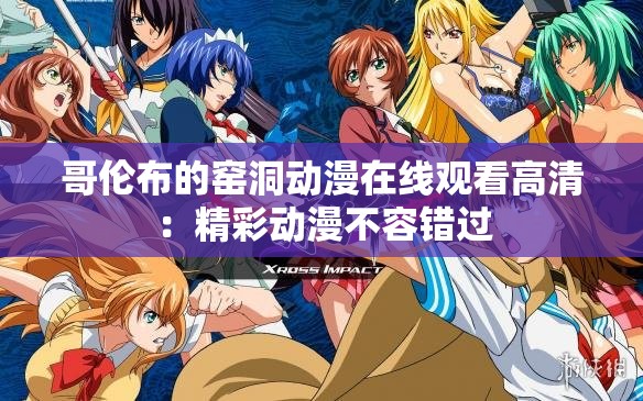 哥伦布的窑洞动漫在线观看高清：精彩动漫不容错过