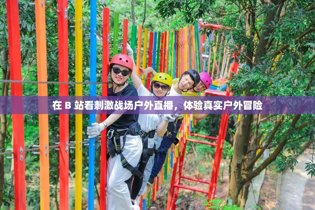 在 B 站看刺激战场户外直播，体验真实户外冒险