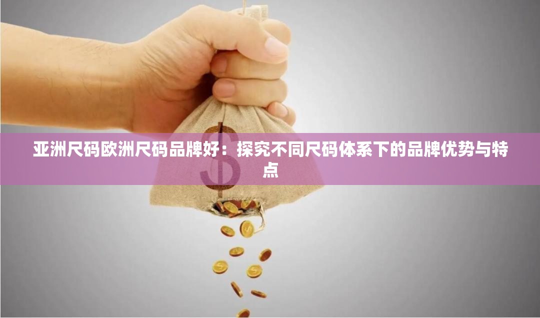 亚洲尺码欧洲尺码品牌好：探究不同尺码体系下的品牌优势与特点