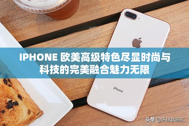 IPHONE 欧美高级特色尽显时尚与科技的完美融合魅力无限