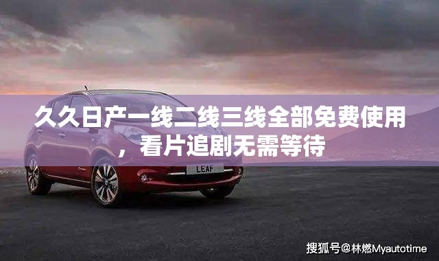 久久日产一线二线三线全部免费使用，看片追剧无需等待