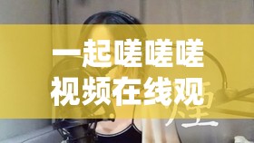 一起嗟嗟嗟视频在线观看：带你领略独特的视频魅力