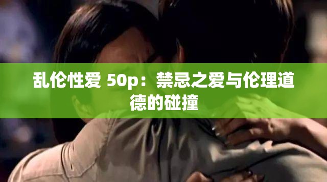 乱伦性爱 50p：禁忌之爱与伦理道德的碰撞