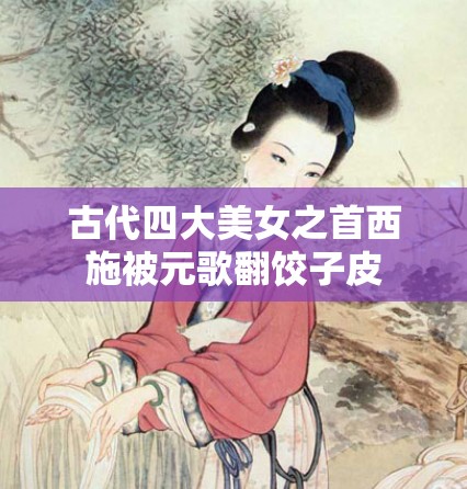 古代四大美女之首西施被元歌翻饺子皮
