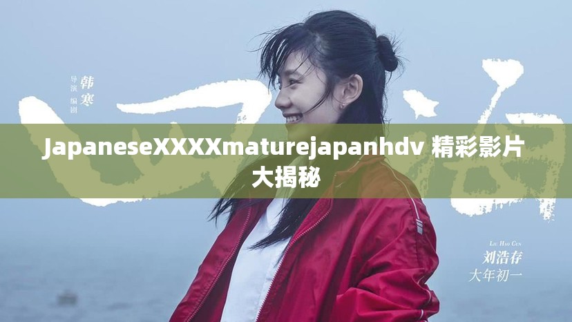 JapaneseXXXXmaturejapanhdv 精彩影片大揭秘