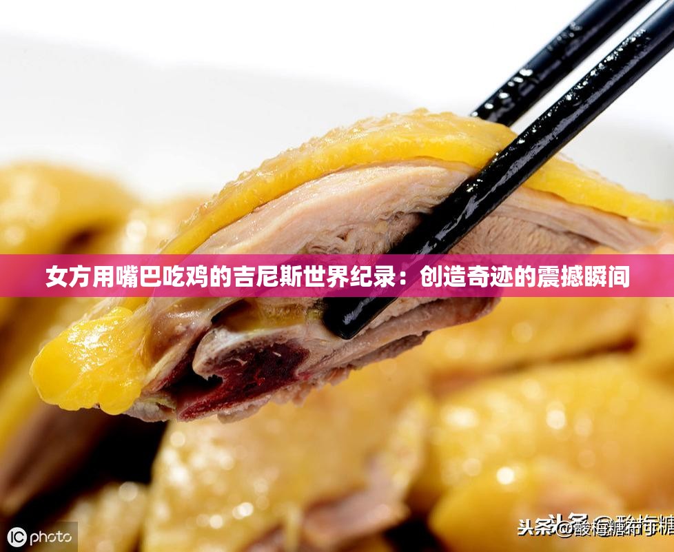 女方用嘴巴吃鸡的吉尼斯世界纪录：创造奇迹的震撼瞬间