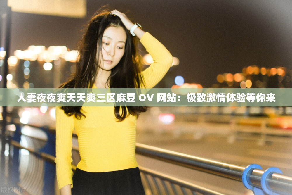 人妻夜夜爽天天爽三区麻豆 OV 网站：极致激情体验等你来