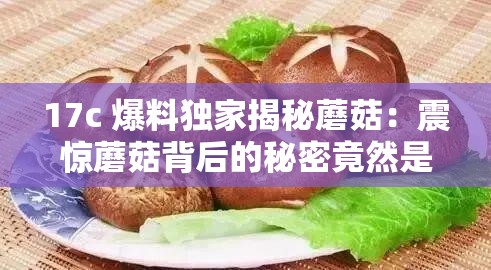 17c 爆料独家揭秘蘑菇：震惊蘑菇背后的秘密竟然是这样