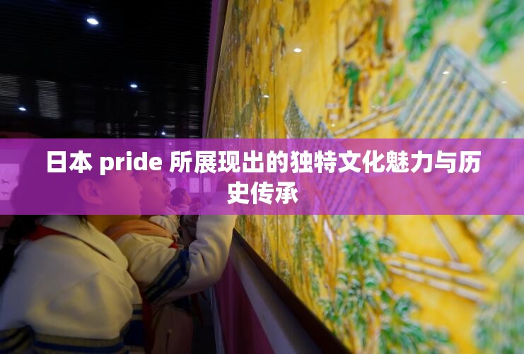 日本 pride 所展现出的独特文化魅力与历史传承