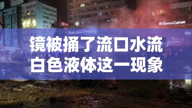 镜被捅了流口水流白色液体这一现象背后的真相究竟是什么
