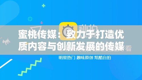蜜桃传媒：致力于打造优质内容与创新发展的传媒平台