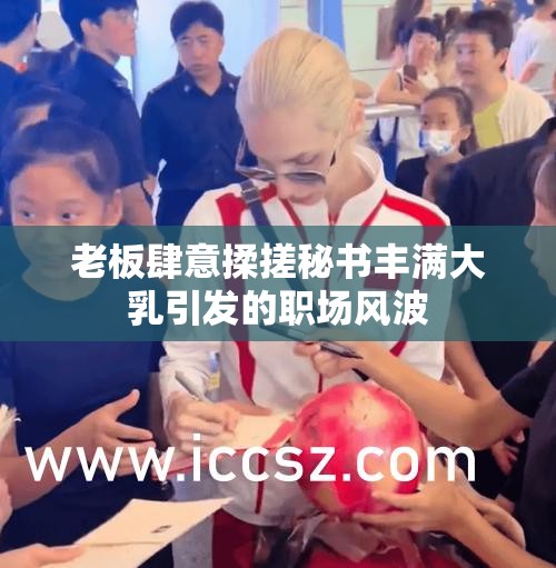 老板肆意揉搓秘书丰满大乳引发的职场风波