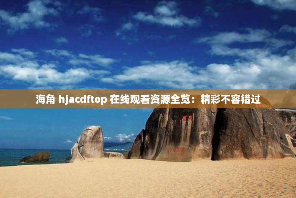 海角 hjacdftop 在线观看资源全览：精彩不容错过
