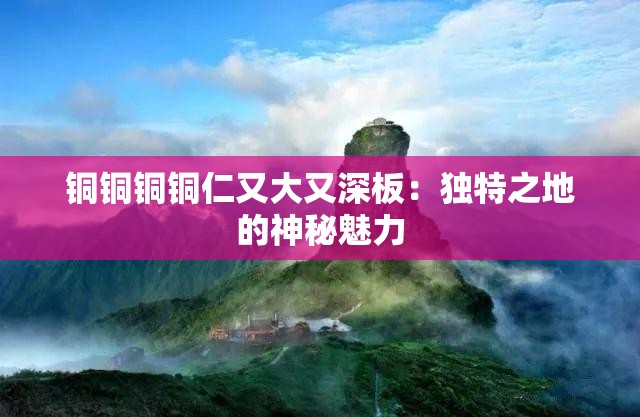 铜铜铜铜仁又大又深板：独特之地的神秘魅力