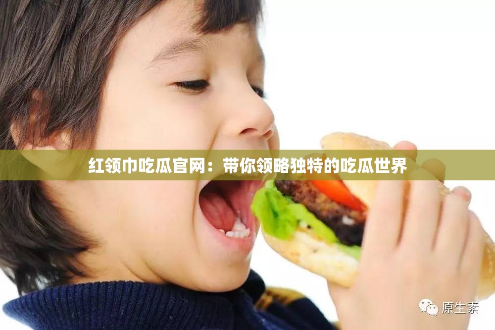 红领巾吃瓜官网：带你领略独特的吃瓜世界