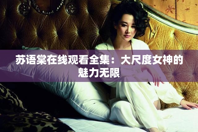 苏语棠在线观看全集：大尺度女神的魅力无限