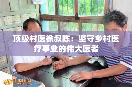 顶级村医徐叔陈：坚守乡村医疗事业的伟大医者