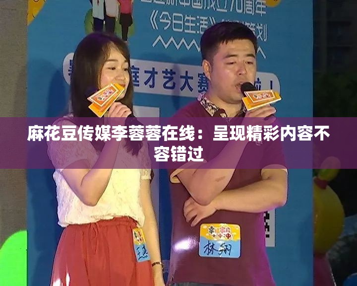 麻花豆传媒李蓉蓉在线：呈现精彩内容不容错过