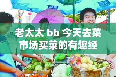老太太 bb 今天去菜市场买菜的有趣经历