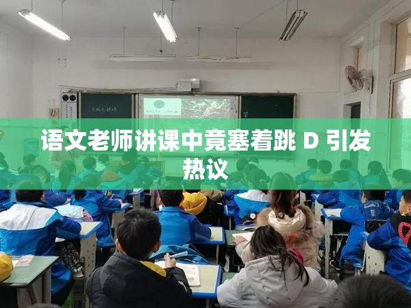 语文老师讲课中竟塞着跳 D 引发热议