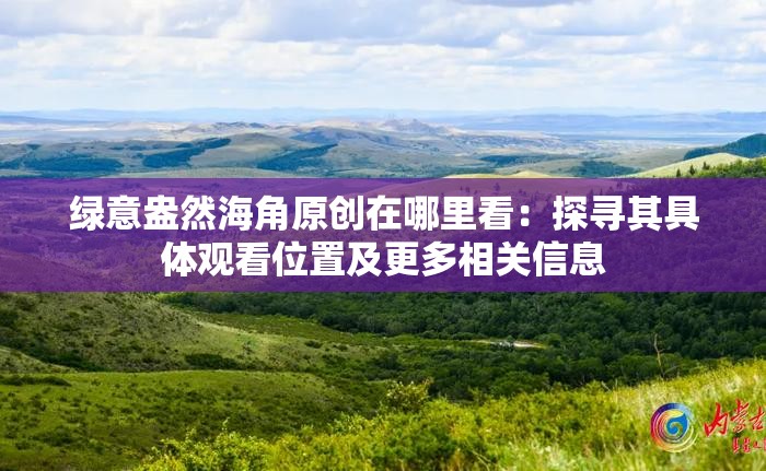 绿意盎然海角原创在哪里看：探寻其具体观看位置及更多相关信息