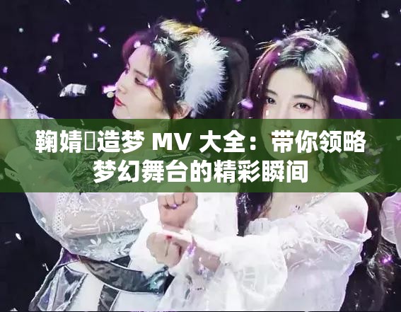 鞠婧祎造梦 MV 大全：带你领略梦幻舞台的精彩瞬间