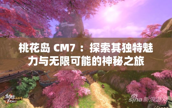 桃花岛 CM7 ：探索其独特魅力与无限可能的神秘之旅