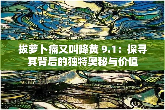 拔萝卜痛又叫降黄 9.1：探寻其背后的独特奥秘与价值