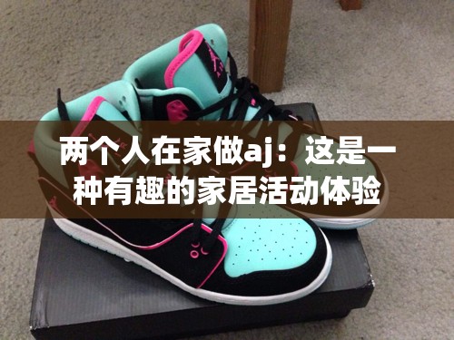 两个人在家做aj：这是一种有趣的家居活动体验