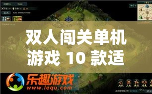 双人闯关单机游戏 10 款适合情侣玩的游戏推荐之必玩清单