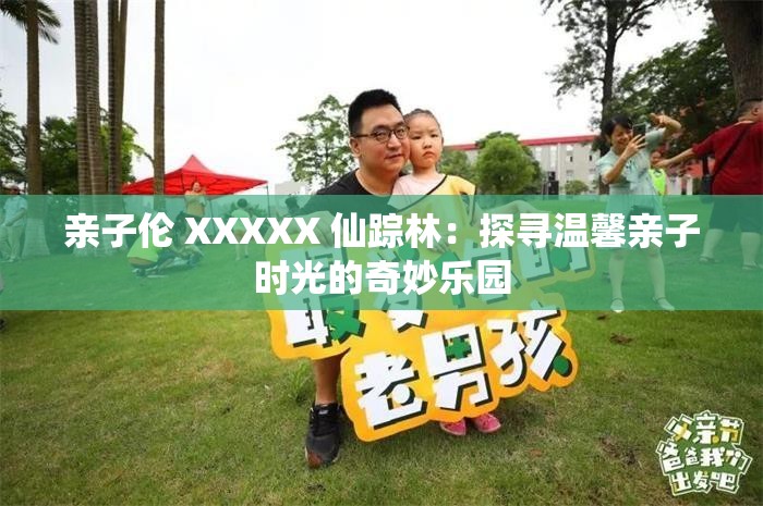 亲子伦 XXXXX 仙踪林：探寻温馨亲子时光的奇妙乐园