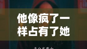 他像疯了一样占有了她古言：爱欲纠缠命运交织的乱世传奇