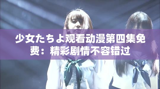 少女たちよ观看动漫第四集免费：精彩剧情不容错过