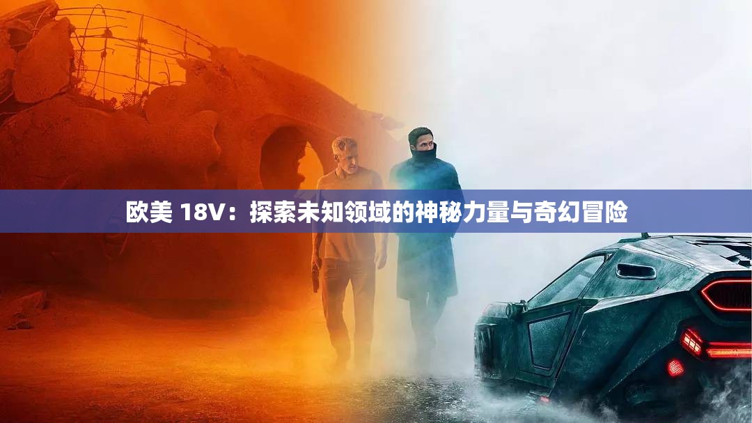 欧美 18V：探索未知领域的神秘力量与奇幻冒险