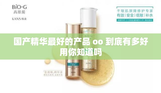 国产精华最好的产品 oo 到底有多好用你知道吗