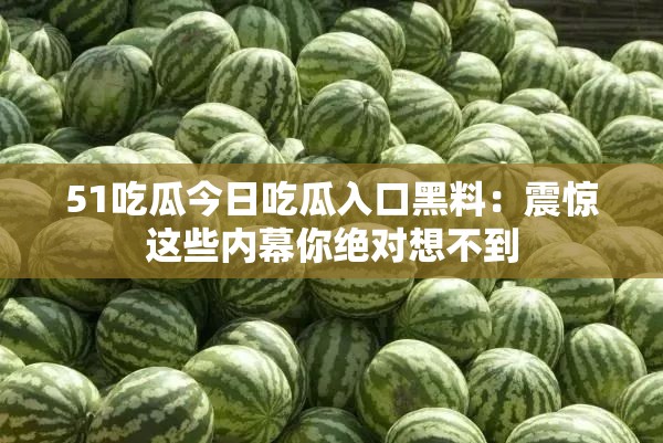 51吃瓜今日吃瓜入口黑料：震惊这些内幕你绝对想不到