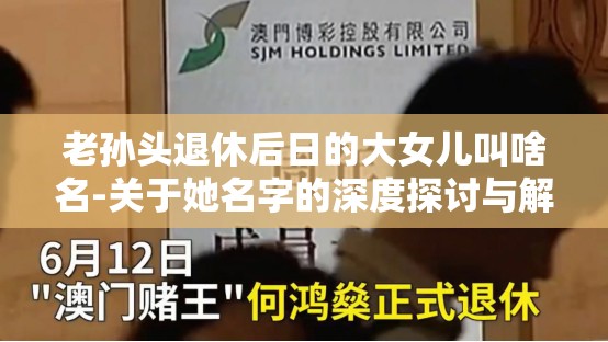 老孙头退休后日的大女儿叫啥名-关于她名字的深度探讨与解析