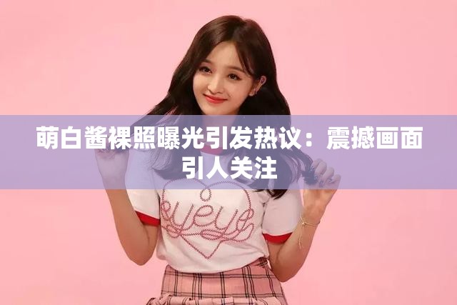 萌白酱裸照曝光引发热议：震撼画面引人关注