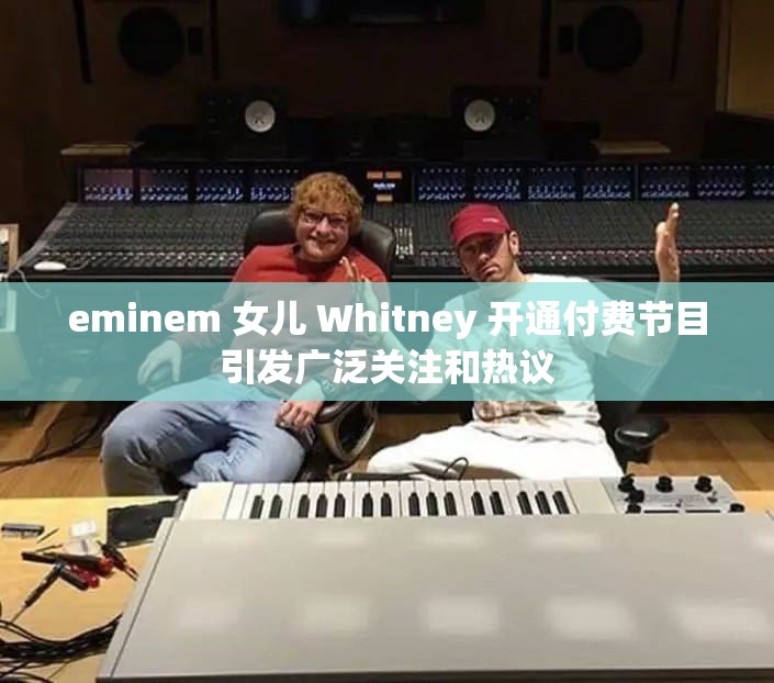 eminem 女儿 Whitney 开通付费节目引发广泛关注和热议