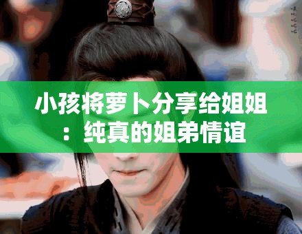 小孩将萝卜分享给姐姐：纯真的姐弟情谊