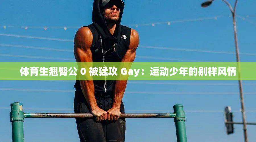 体育生翘臀公 0 被猛攻 Gay：运动少年的别样风情