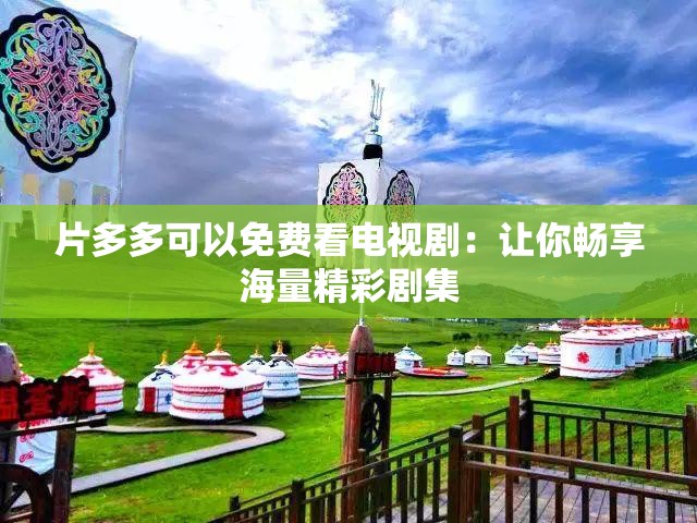 片多多可以免费看电视剧：让你畅享海量精彩剧集