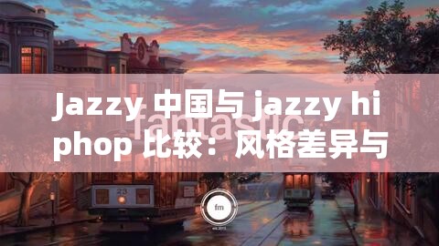 Jazzy 中国与 jazzy hiphop 比较：风格差异与文化碰撞