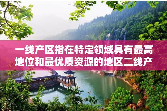 一线产区指在特定领域具有最高地位和最优质资源的地区二线产区则指稍次的地区相关探讨