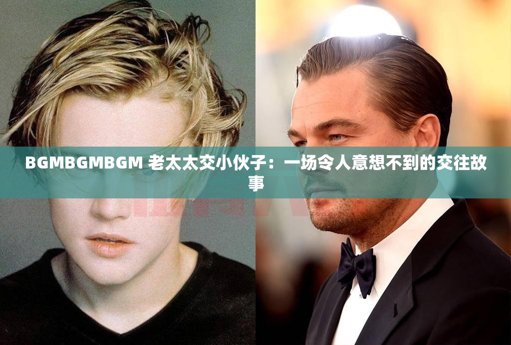 BGMBGMBGM 老太太交小伙子：一场令人意想不到的交往故事