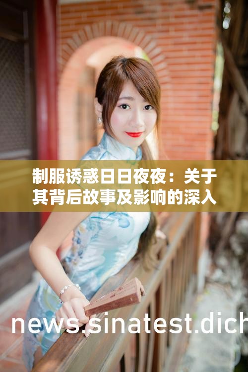 制服诱惑日日夜夜：关于其背后故事及影响的深入探讨