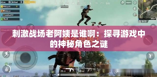 刺激战场老阿姨是谁啊：探寻游戏中的神秘角色之谜